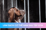 Hướng dẫn làm sạch cơ thể nam sau tập gym chuẩn chuyên gia