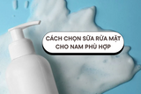 cách chọn sữa rửa mặt phù hợp cho nam