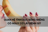 Quan hệ bằng miệng có nguy cơ lây bệnh gì và cách tự bảo vệ mình